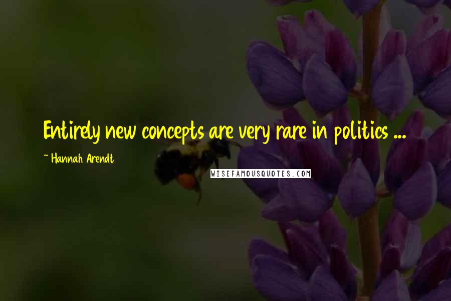 Hannah Arendt Quotes: Entirely new concepts are very rare in politics ...