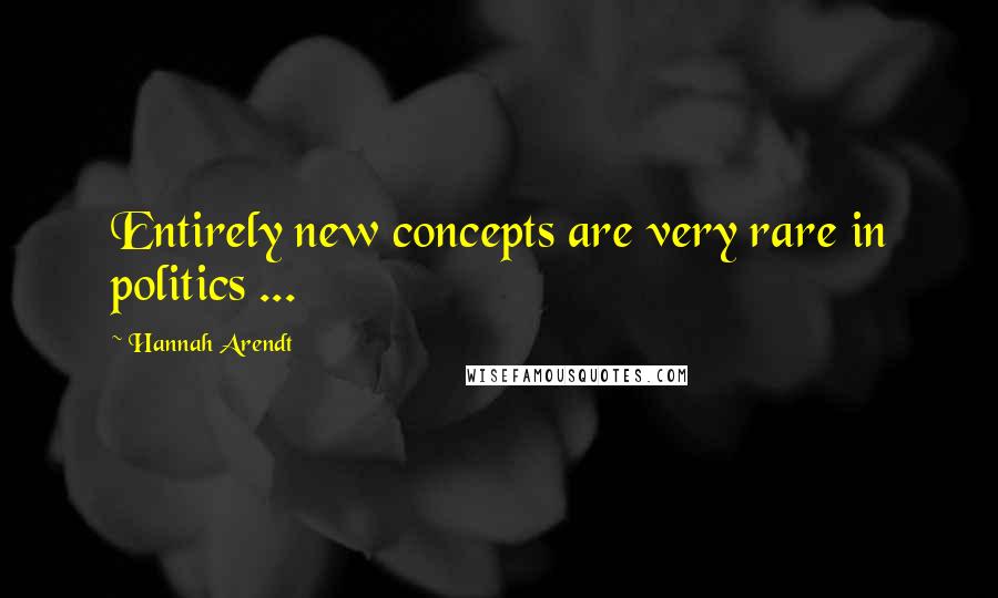 Hannah Arendt Quotes: Entirely new concepts are very rare in politics ...