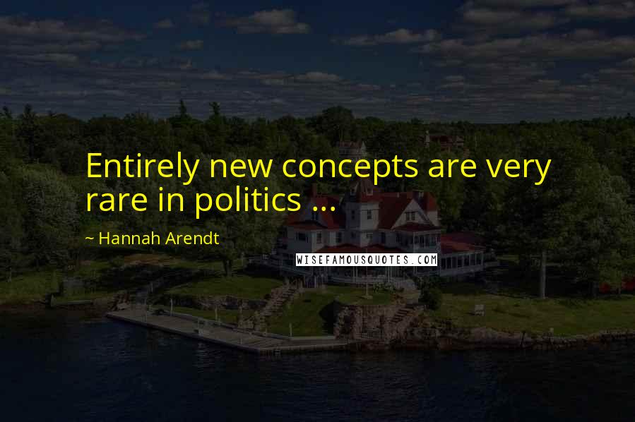 Hannah Arendt Quotes: Entirely new concepts are very rare in politics ...