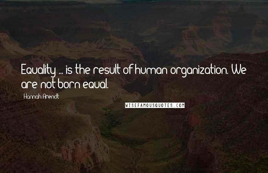 Hannah Arendt Quotes: Equality ... is the result of human organization. We are not born equal.