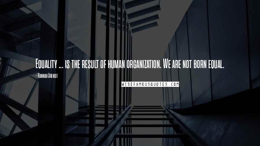 Hannah Arendt Quotes: Equality ... is the result of human organization. We are not born equal.