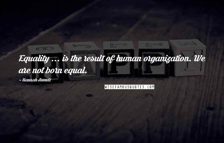 Hannah Arendt Quotes: Equality ... is the result of human organization. We are not born equal.