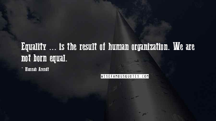 Hannah Arendt Quotes: Equality ... is the result of human organization. We are not born equal.