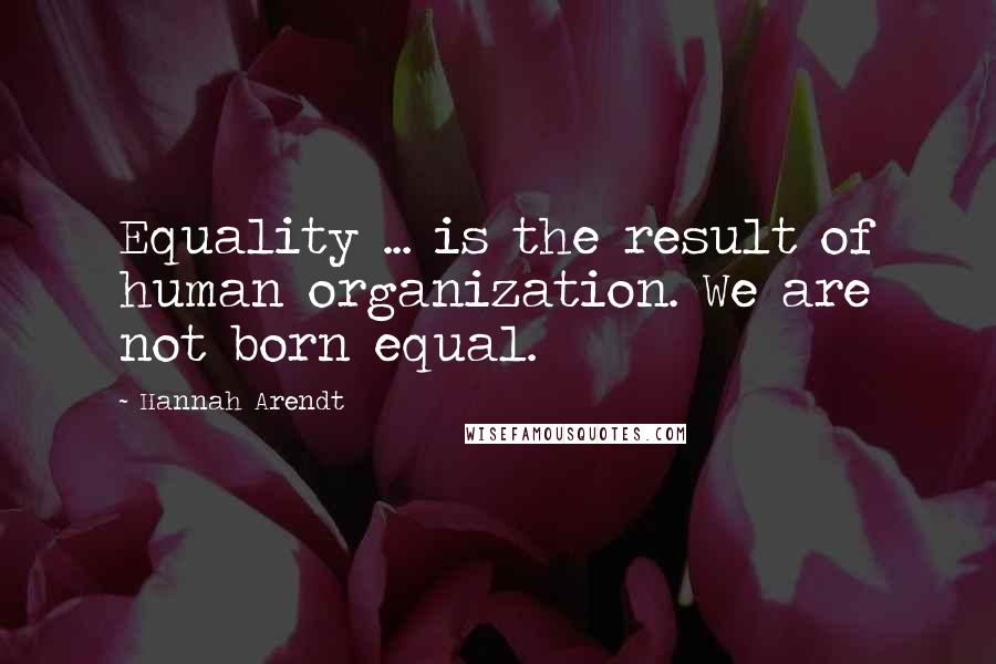 Hannah Arendt Quotes: Equality ... is the result of human organization. We are not born equal.