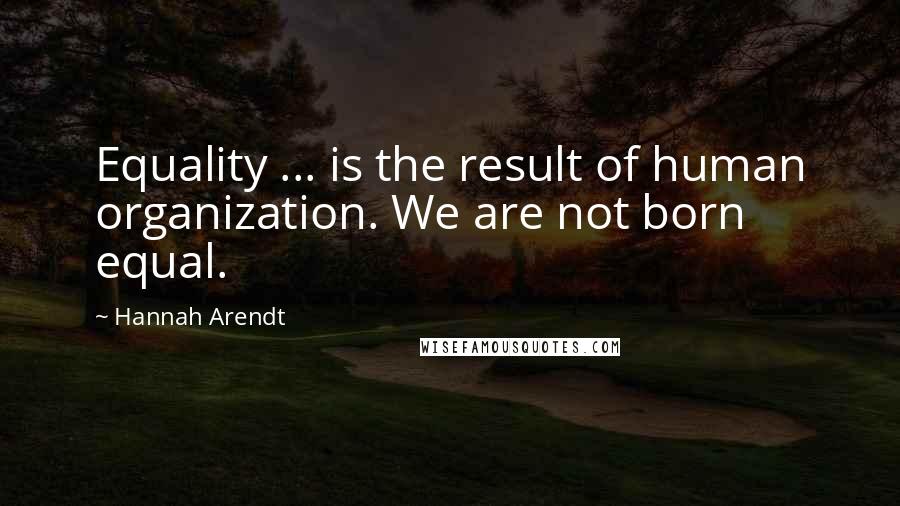 Hannah Arendt Quotes: Equality ... is the result of human organization. We are not born equal.