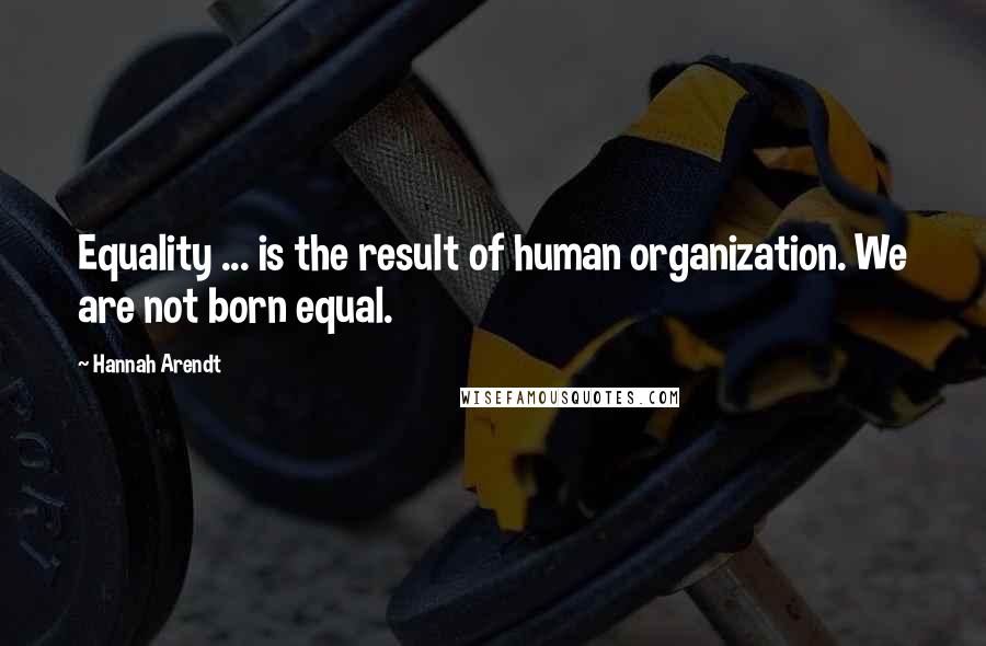 Hannah Arendt Quotes: Equality ... is the result of human organization. We are not born equal.