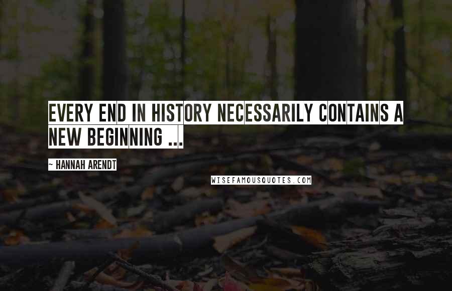 Hannah Arendt Quotes: Every end in history necessarily contains a new beginning ...