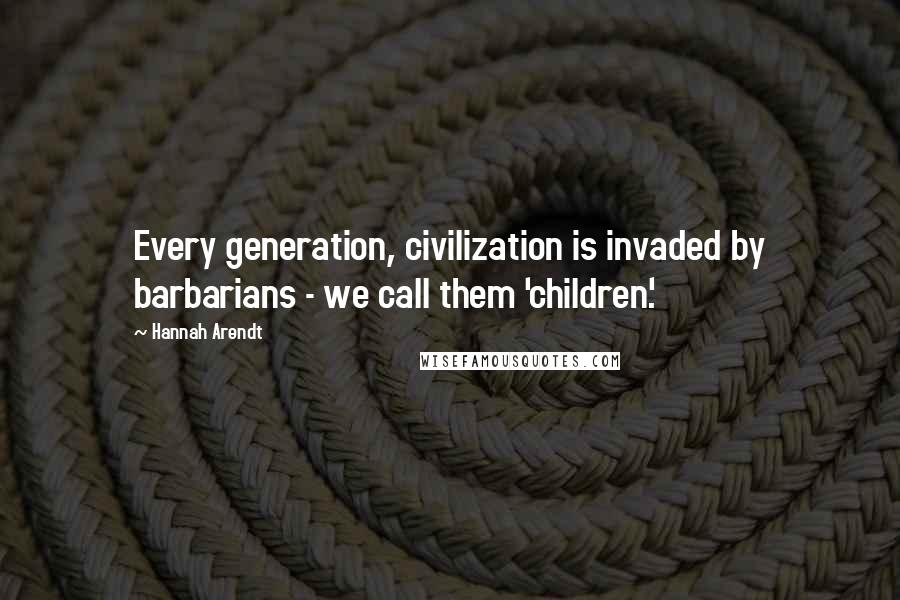 Hannah Arendt Quotes: Every generation, civilization is invaded by barbarians - we call them 'children'.