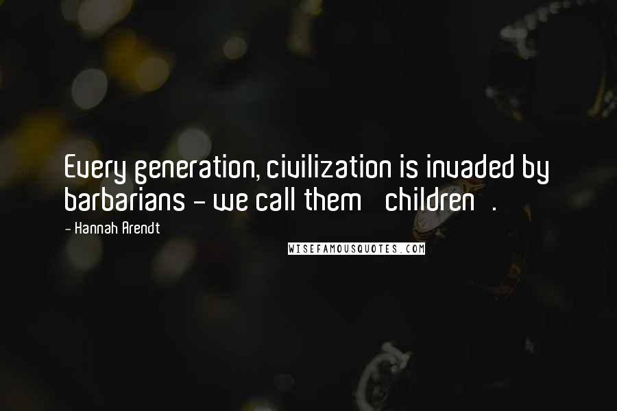 Hannah Arendt Quotes: Every generation, civilization is invaded by barbarians - we call them 'children'.