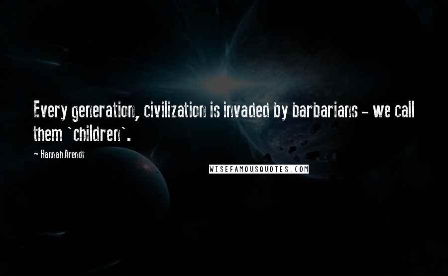 Hannah Arendt Quotes: Every generation, civilization is invaded by barbarians - we call them 'children'.