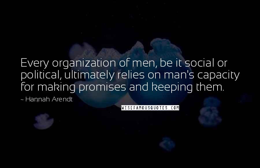 Hannah Arendt Quotes: Every organization of men, be it social or political, ultimately relies on man's capacity for making promises and keeping them.