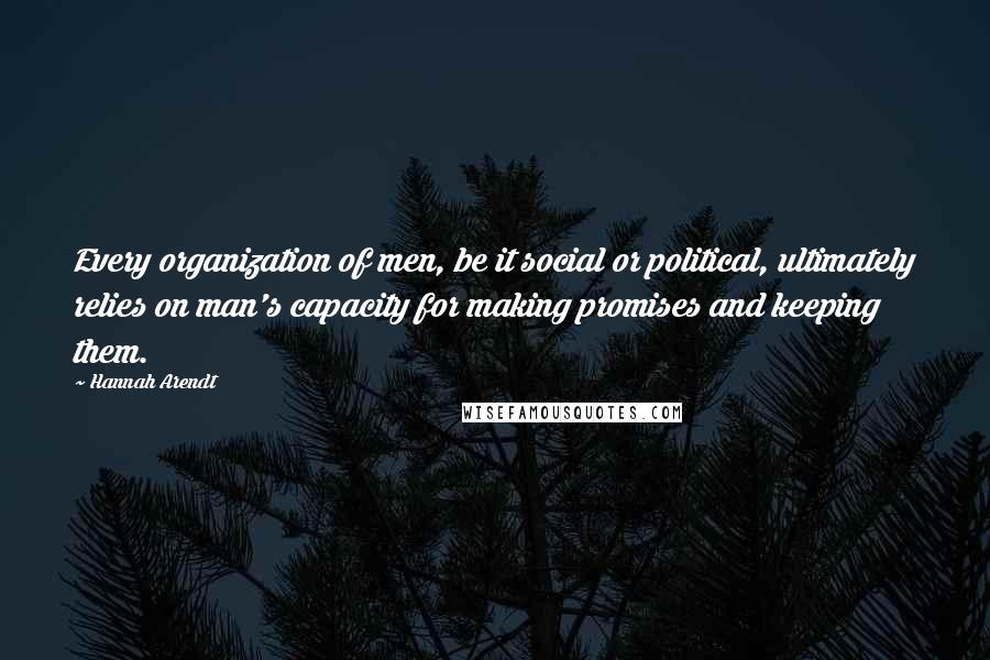 Hannah Arendt Quotes: Every organization of men, be it social or political, ultimately relies on man's capacity for making promises and keeping them.