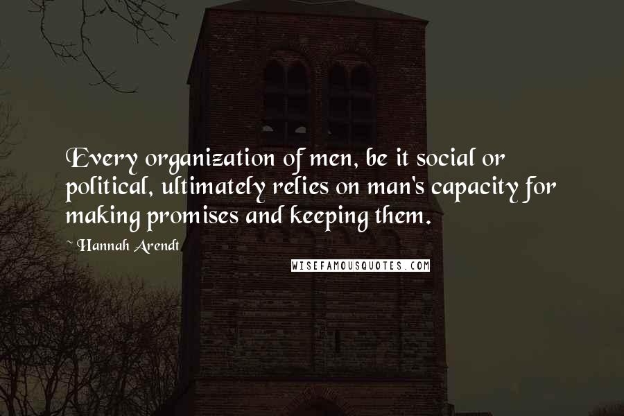 Hannah Arendt Quotes: Every organization of men, be it social or political, ultimately relies on man's capacity for making promises and keeping them.
