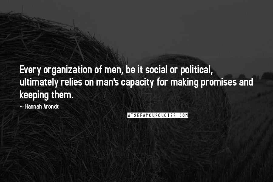 Hannah Arendt Quotes: Every organization of men, be it social or political, ultimately relies on man's capacity for making promises and keeping them.