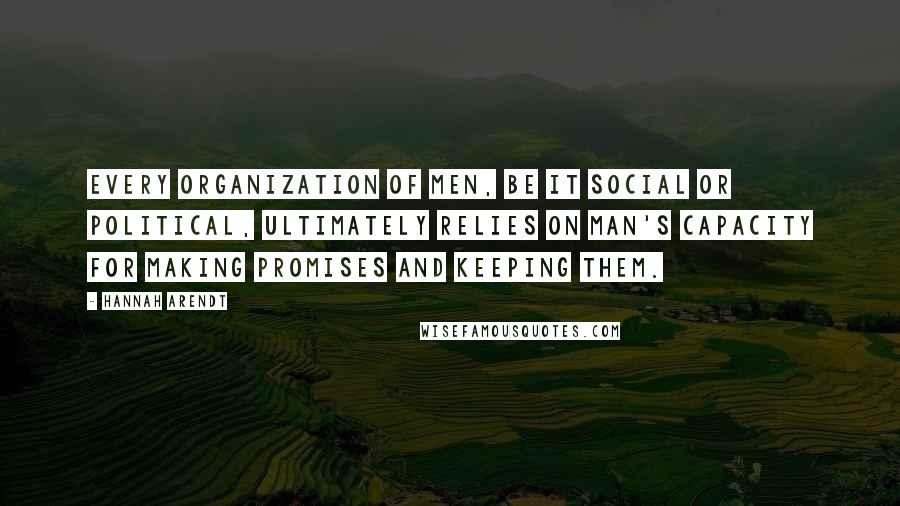 Hannah Arendt Quotes: Every organization of men, be it social or political, ultimately relies on man's capacity for making promises and keeping them.