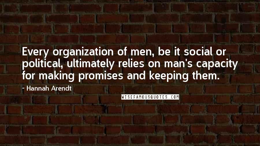 Hannah Arendt Quotes: Every organization of men, be it social or political, ultimately relies on man's capacity for making promises and keeping them.