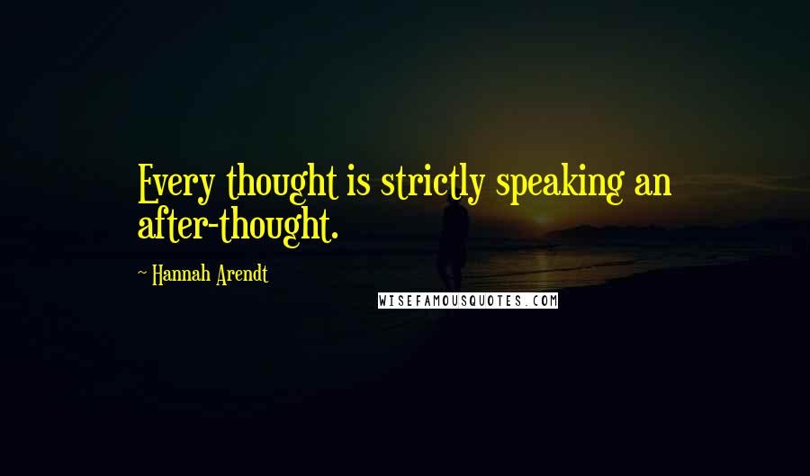 Hannah Arendt Quotes: Every thought is strictly speaking an after-thought.