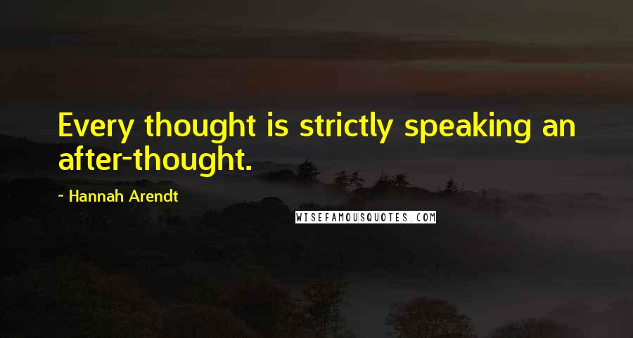 Hannah Arendt Quotes: Every thought is strictly speaking an after-thought.