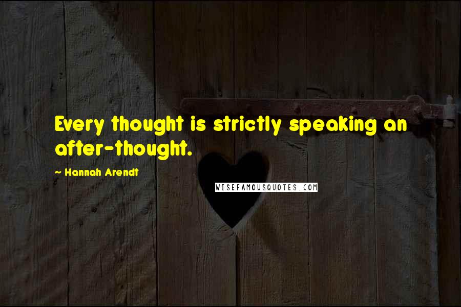 Hannah Arendt Quotes: Every thought is strictly speaking an after-thought.