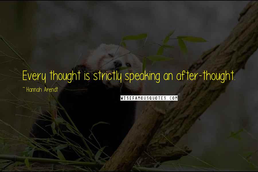 Hannah Arendt Quotes: Every thought is strictly speaking an after-thought.