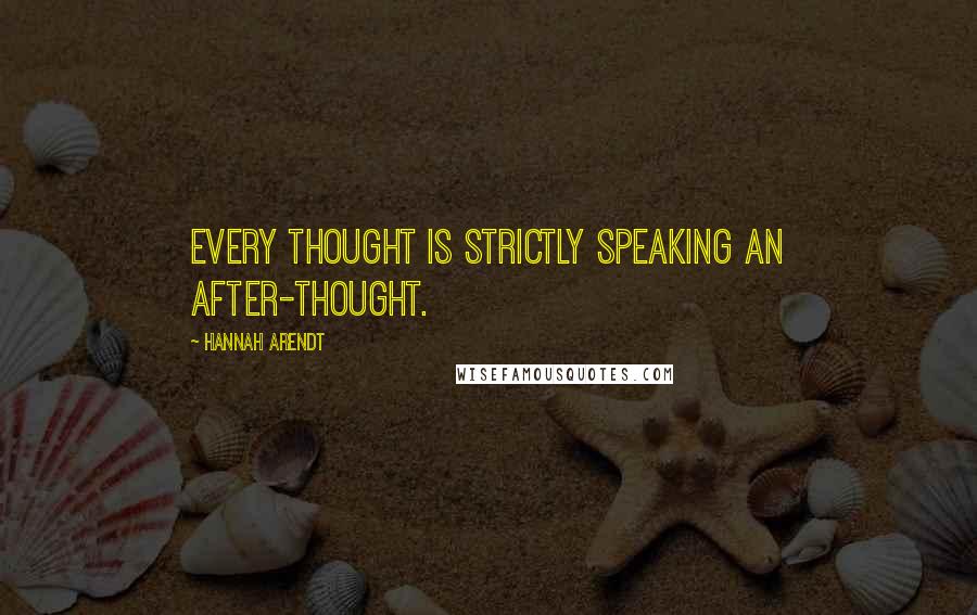 Hannah Arendt Quotes: Every thought is strictly speaking an after-thought.