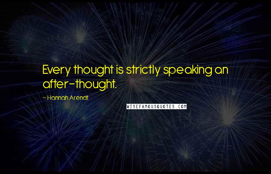 Hannah Arendt Quotes: Every thought is strictly speaking an after-thought.