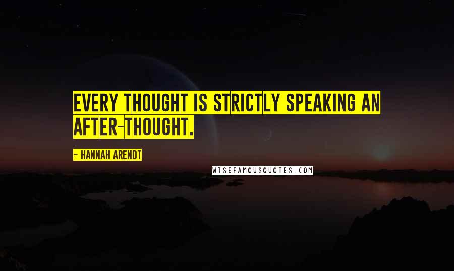 Hannah Arendt Quotes: Every thought is strictly speaking an after-thought.
