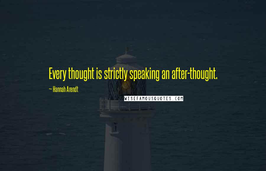 Hannah Arendt Quotes: Every thought is strictly speaking an after-thought.