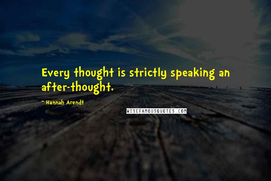 Hannah Arendt Quotes: Every thought is strictly speaking an after-thought.