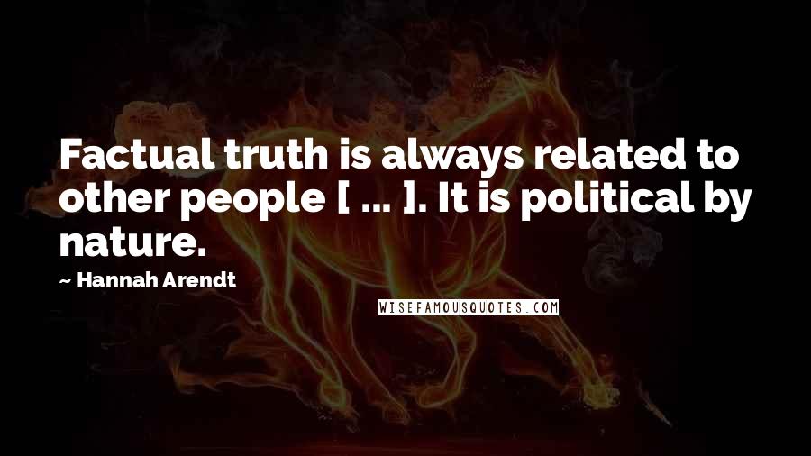 Hannah Arendt Quotes: Factual truth is always related to other people [ ... ]. It is political by nature.