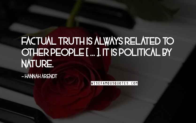 Hannah Arendt Quotes: Factual truth is always related to other people [ ... ]. It is political by nature.