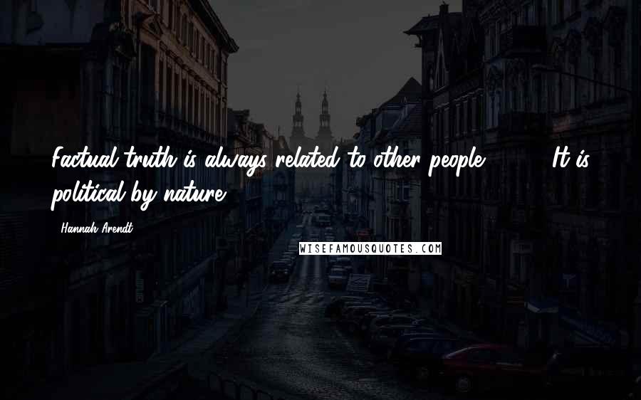 Hannah Arendt Quotes: Factual truth is always related to other people [ ... ]. It is political by nature.