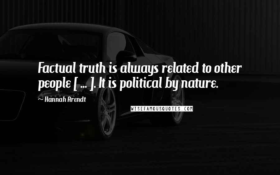 Hannah Arendt Quotes: Factual truth is always related to other people [ ... ]. It is political by nature.