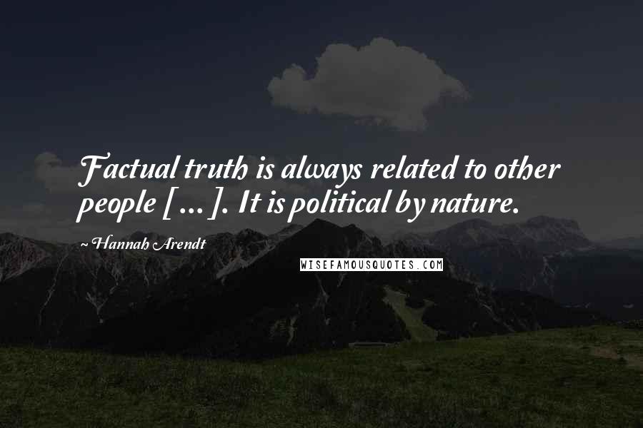 Hannah Arendt Quotes: Factual truth is always related to other people [ ... ]. It is political by nature.