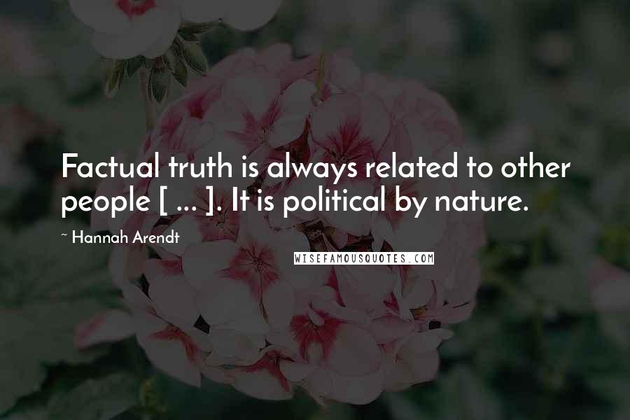 Hannah Arendt Quotes: Factual truth is always related to other people [ ... ]. It is political by nature.