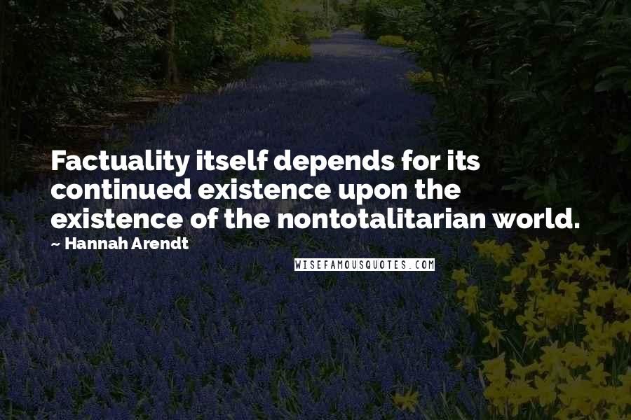 Hannah Arendt Quotes: Factuality itself depends for its continued existence upon the existence of the nontotalitarian world.