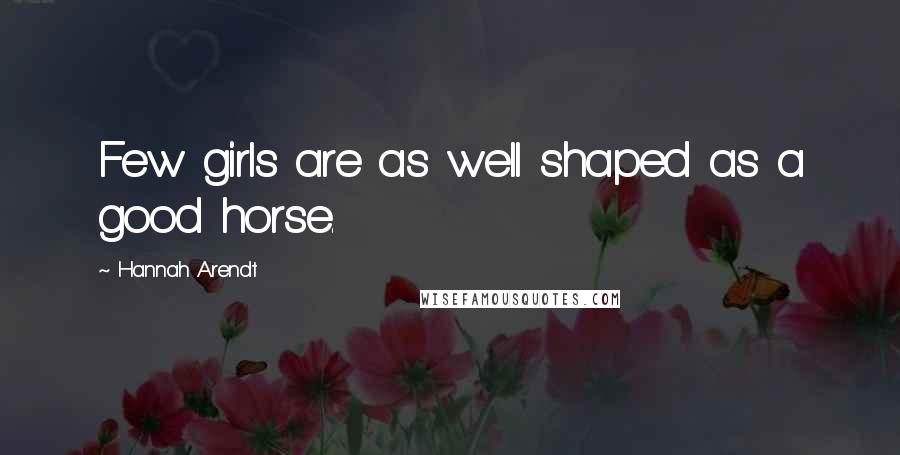 Hannah Arendt Quotes: Few girls are as well shaped as a good horse.