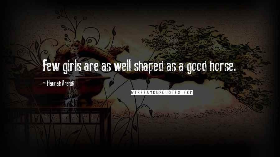 Hannah Arendt Quotes: Few girls are as well shaped as a good horse.