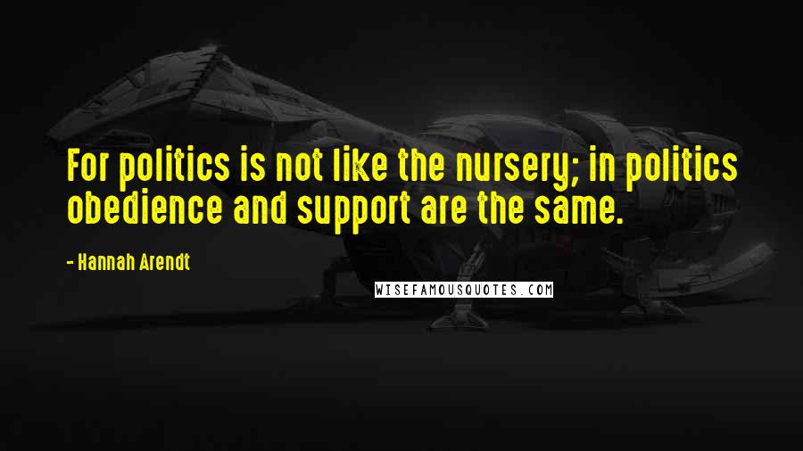 Hannah Arendt Quotes: For politics is not like the nursery; in politics obedience and support are the same.