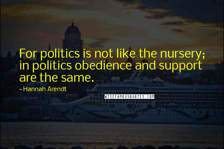 Hannah Arendt Quotes: For politics is not like the nursery; in politics obedience and support are the same.