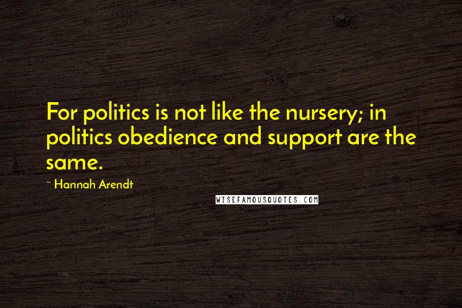 Hannah Arendt Quotes: For politics is not like the nursery; in politics obedience and support are the same.