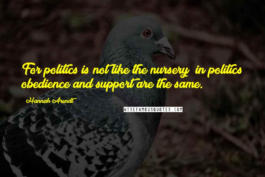 Hannah Arendt Quotes: For politics is not like the nursery; in politics obedience and support are the same.