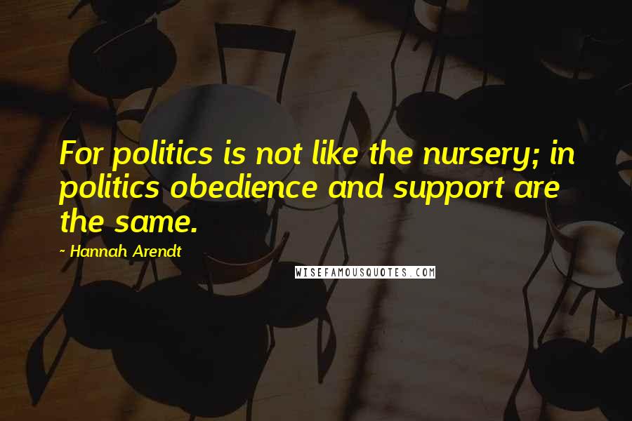 Hannah Arendt Quotes: For politics is not like the nursery; in politics obedience and support are the same.
