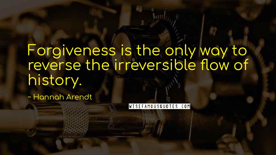 Hannah Arendt Quotes: Forgiveness is the only way to reverse the irreversible flow of history.