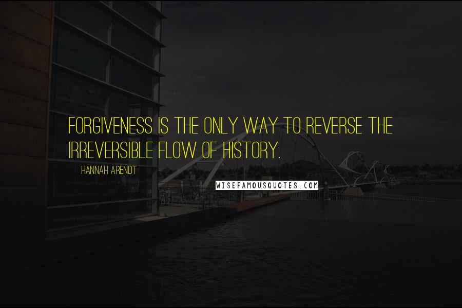 Hannah Arendt Quotes: Forgiveness is the only way to reverse the irreversible flow of history.