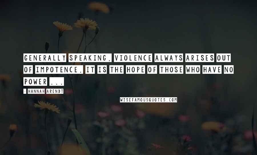 Hannah Arendt Quotes: Generally speaking, violence always arises out of impotence. It is the hope of those who have no power ...
