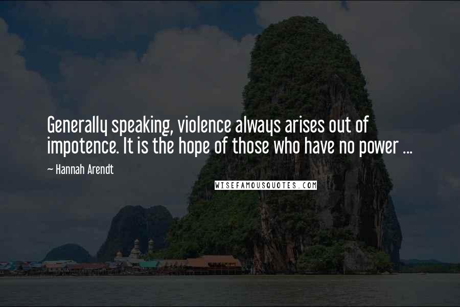 Hannah Arendt Quotes: Generally speaking, violence always arises out of impotence. It is the hope of those who have no power ...
