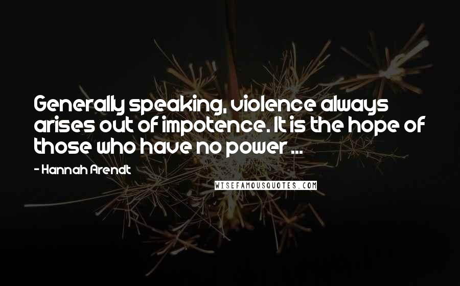 Hannah Arendt Quotes: Generally speaking, violence always arises out of impotence. It is the hope of those who have no power ...