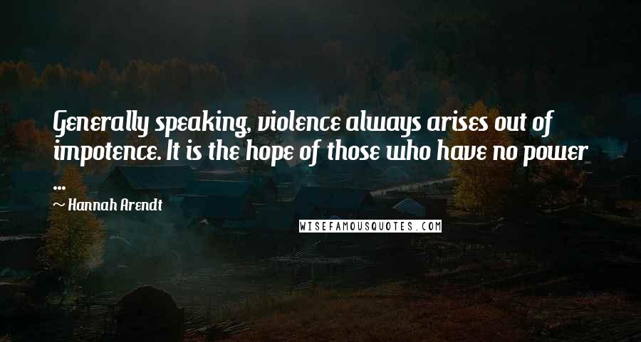 Hannah Arendt Quotes: Generally speaking, violence always arises out of impotence. It is the hope of those who have no power ...