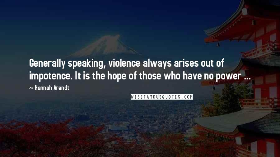 Hannah Arendt Quotes: Generally speaking, violence always arises out of impotence. It is the hope of those who have no power ...
